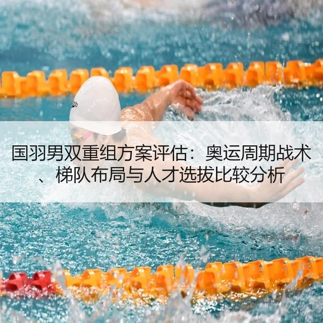 国羽男双重组方案评估:奥运周期战术、梯队布局与人才选拔比较分析